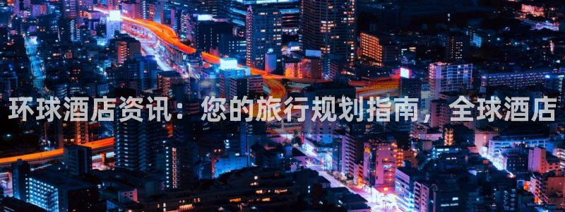williamhill官网登录入口|环球酒店资讯：您的旅行规