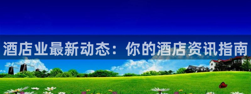 威廉希尔足球官网app|酒店业最新动态：你的酒店资讯指南