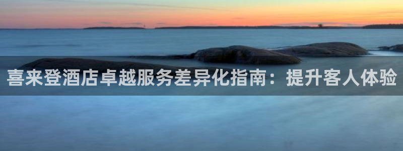 威廉希尔足球网|喜来登酒店卓越服务差异化指南：提升客人体验