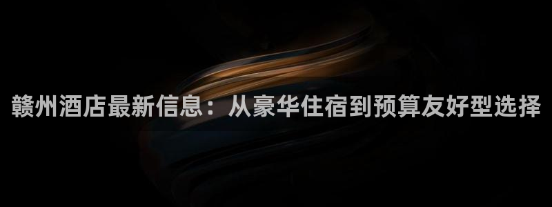威廉希尔平台|赣州酒店最新信息：从豪华住宿到预算友好型选择